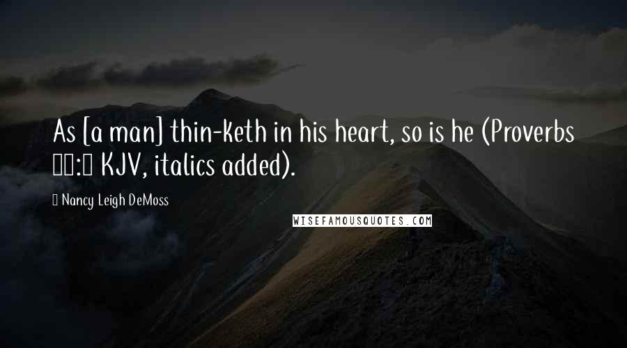 Nancy Leigh DeMoss quotes: As [a man] thin-keth in his heart, so is he (Proverbs 23:7 KJV, italics added).