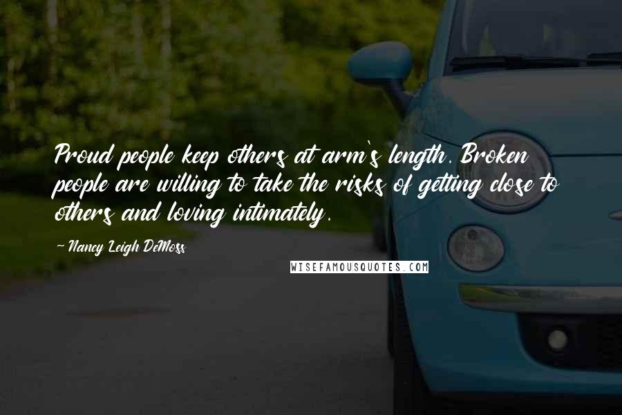 Nancy Leigh DeMoss quotes: Proud people keep others at arm's length. Broken people are willing to take the risks of getting close to others and loving intimately.