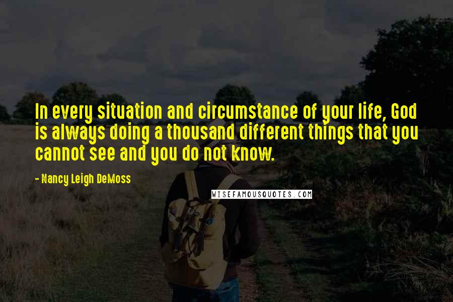 Nancy Leigh DeMoss quotes: In every situation and circumstance of your life, God is always doing a thousand different things that you cannot see and you do not know.