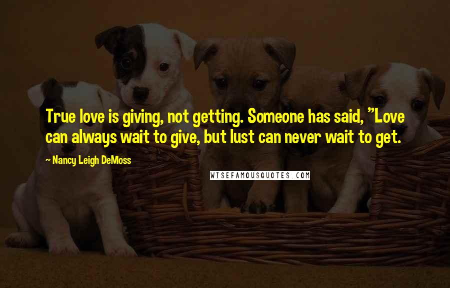 Nancy Leigh DeMoss quotes: True love is giving, not getting. Someone has said, "Love can always wait to give, but lust can never wait to get.