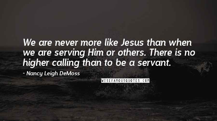 Nancy Leigh DeMoss quotes: We are never more like Jesus than when we are serving Him or others. There is no higher calling than to be a servant.