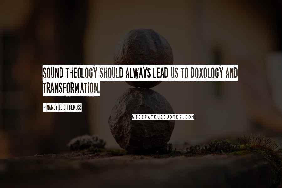 Nancy Leigh DeMoss quotes: Sound theology should always lead us to doxology and transformation.