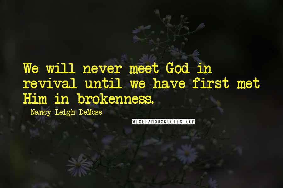 Nancy Leigh DeMoss quotes: We will never meet God in revival until we have first met Him in brokenness.