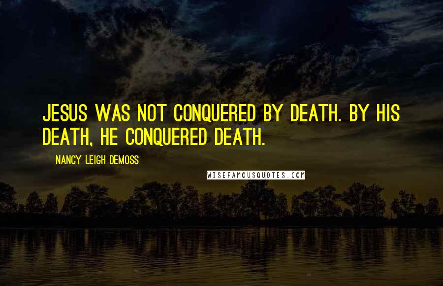 Nancy Leigh DeMoss quotes: Jesus was not conquered by death. By His death, He conquered death.