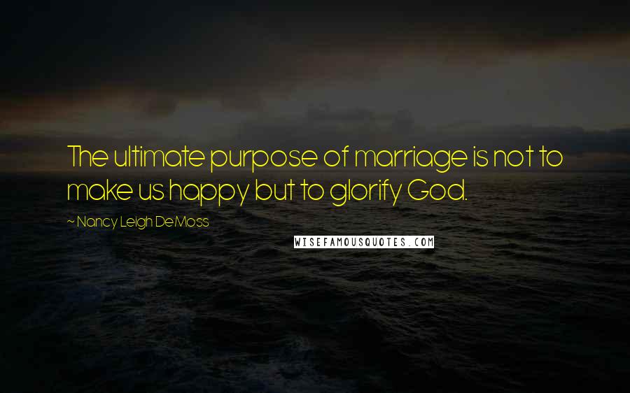 Nancy Leigh DeMoss quotes: The ultimate purpose of marriage is not to make us happy but to glorify God.