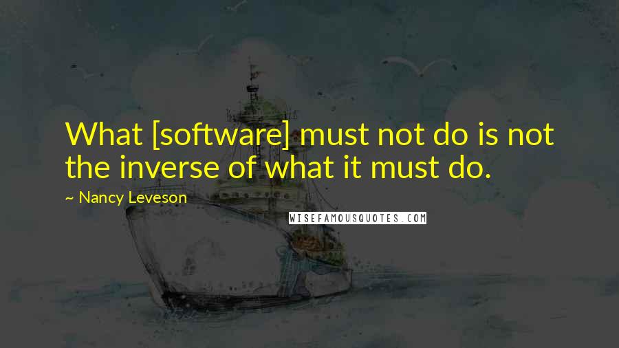 Nancy Leveson quotes: What [software] must not do is not the inverse of what it must do.