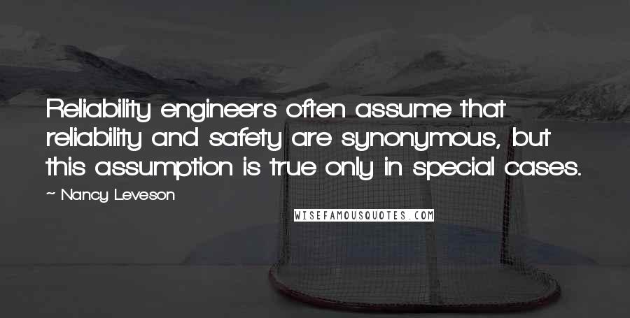 Nancy Leveson quotes: Reliability engineers often assume that reliability and safety are synonymous, but this assumption is true only in special cases.