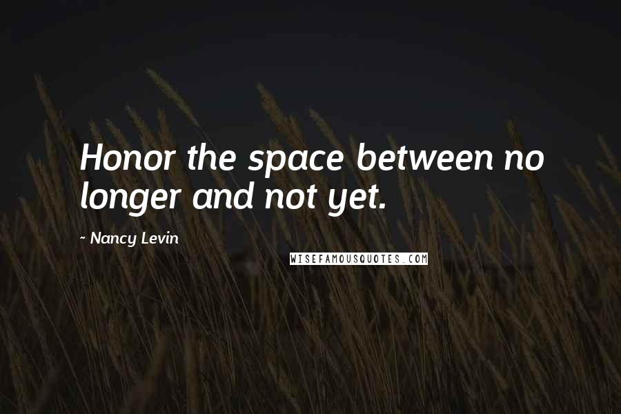 Nancy Levin quotes: Honor the space between no longer and not yet.