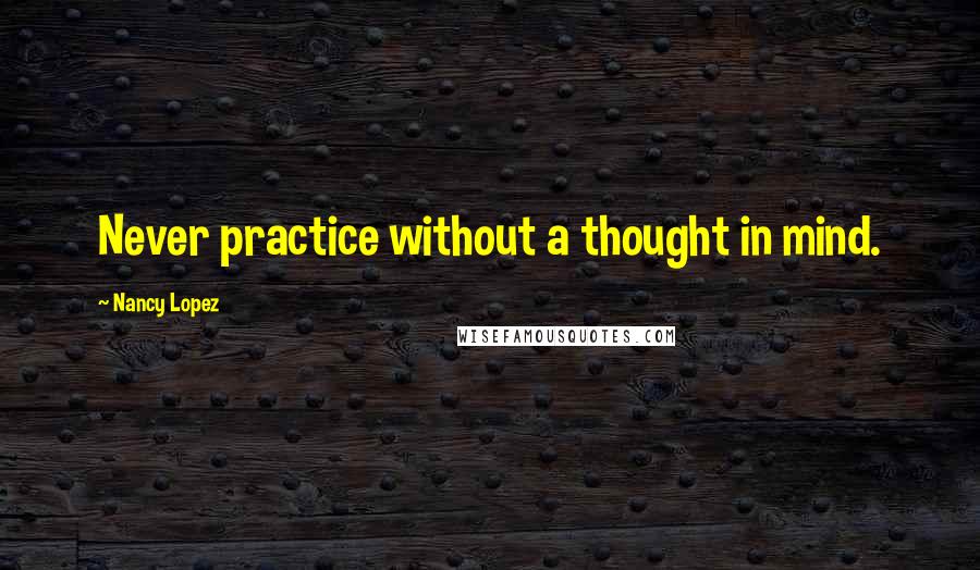 Nancy Lopez quotes: Never practice without a thought in mind.