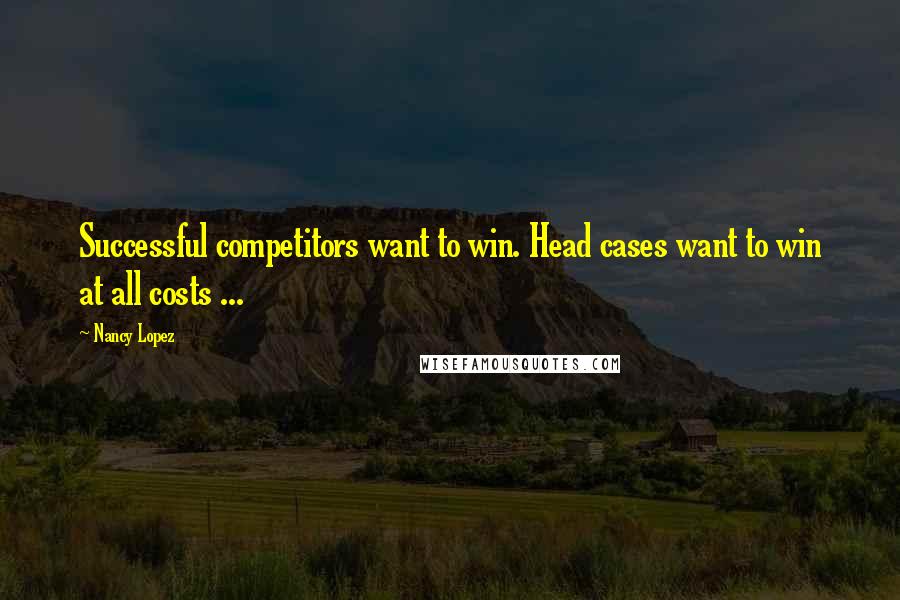 Nancy Lopez quotes: Successful competitors want to win. Head cases want to win at all costs ...