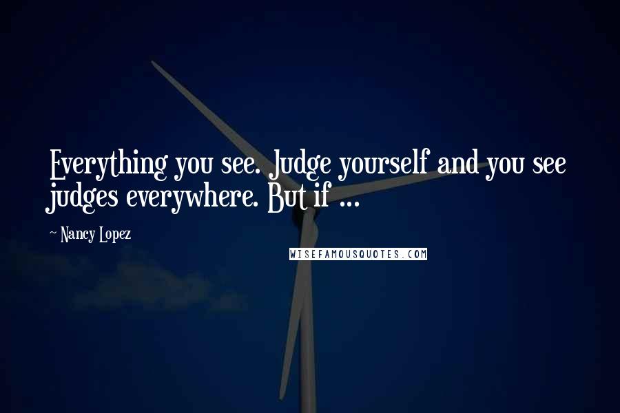 Nancy Lopez quotes: Everything you see. Judge yourself and you see judges everywhere. But if ...