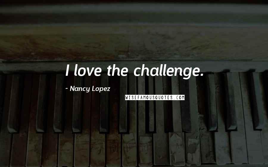 Nancy Lopez quotes: I love the challenge.