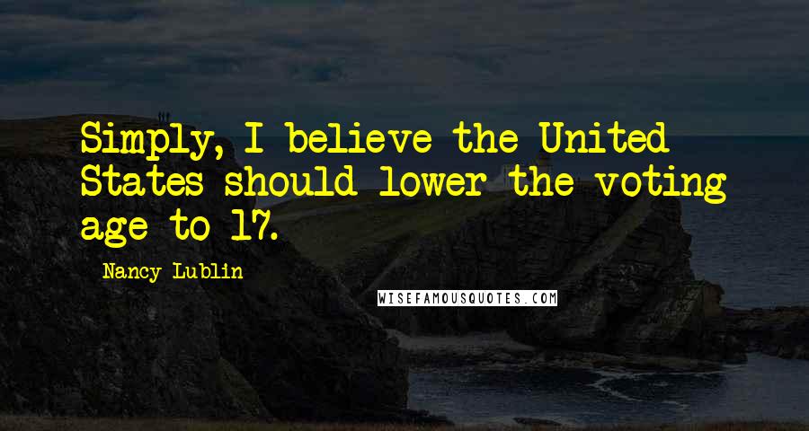 Nancy Lublin quotes: Simply, I believe the United States should lower the voting age to 17.