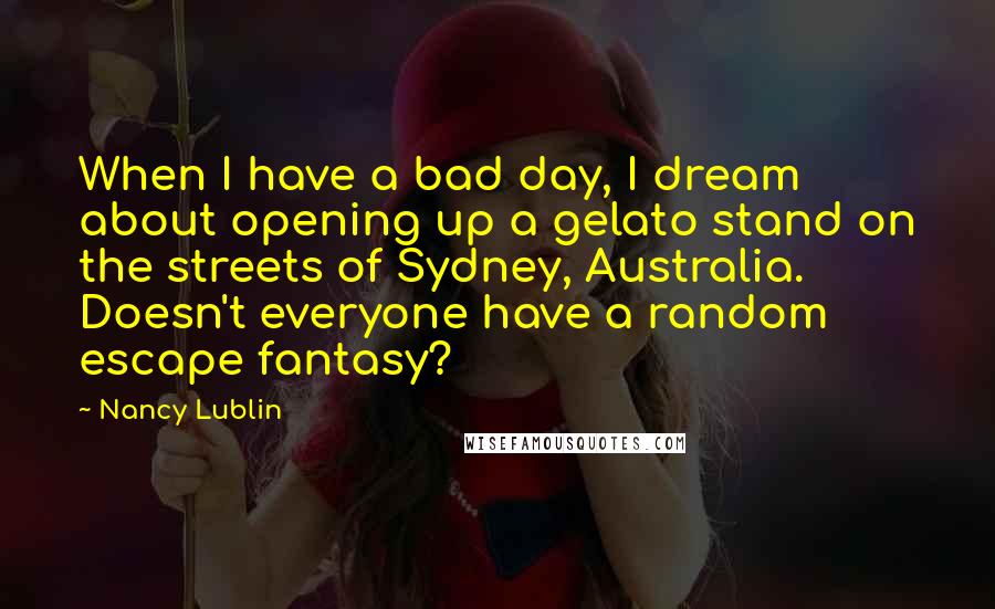 Nancy Lublin quotes: When I have a bad day, I dream about opening up a gelato stand on the streets of Sydney, Australia. Doesn't everyone have a random escape fantasy?