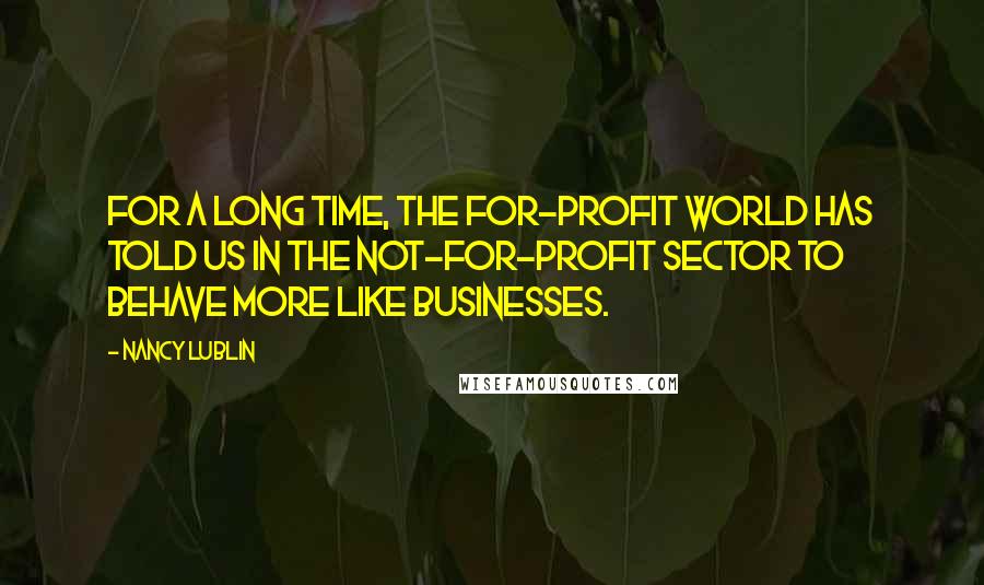 Nancy Lublin quotes: For a long time, the for-profit world has told us in the not-for-profit sector to behave more like businesses.
