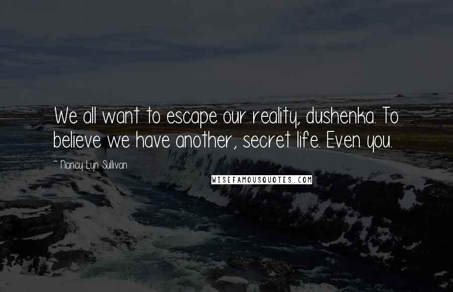 Nancy Lyn Sullivan quotes: We all want to escape our reality, dushenka. To believe we have another, secret life. Even you.