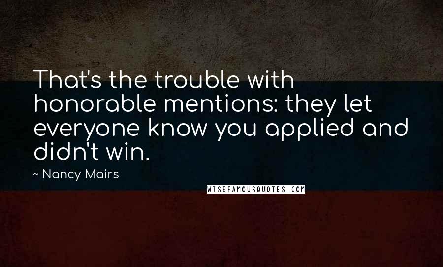 Nancy Mairs quotes: That's the trouble with honorable mentions: they let everyone know you applied and didn't win.