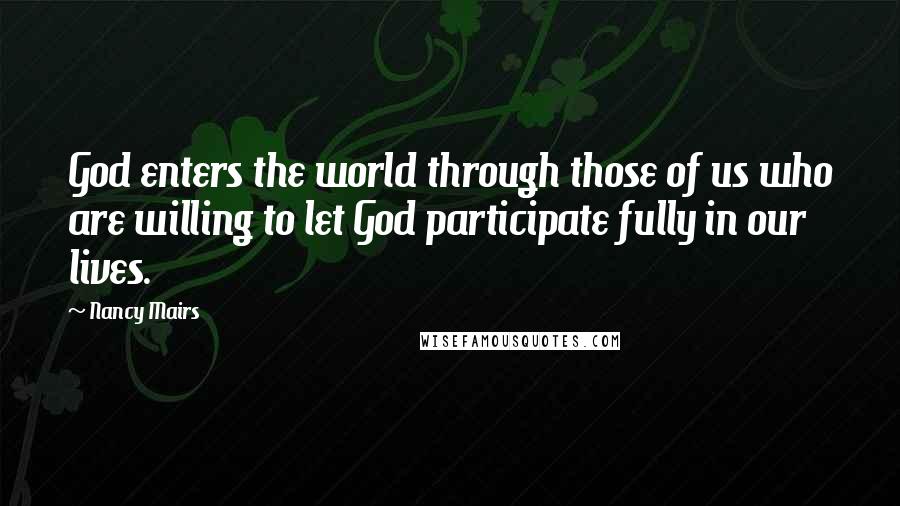 Nancy Mairs quotes: God enters the world through those of us who are willing to let God participate fully in our lives.