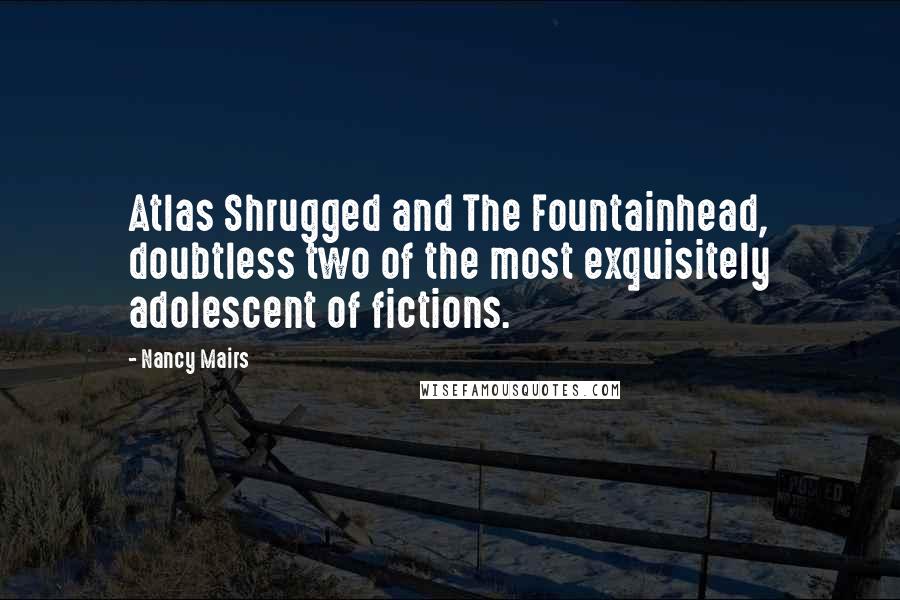 Nancy Mairs quotes: Atlas Shrugged and The Fountainhead, doubtless two of the most exquisitely adolescent of fictions.