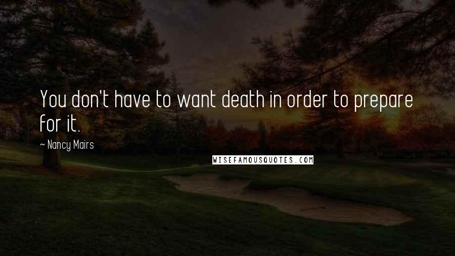 Nancy Mairs quotes: You don't have to want death in order to prepare for it.