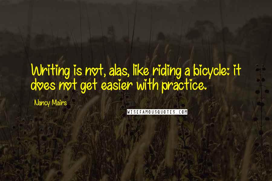 Nancy Mairs quotes: Writing is not, alas, like riding a bicycle: it does not get easier with practice.