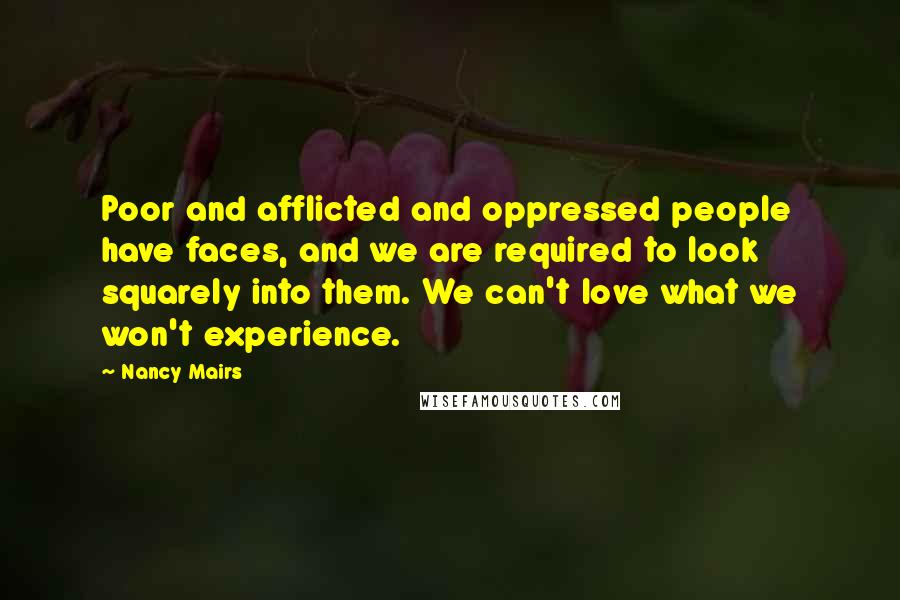 Nancy Mairs quotes: Poor and afflicted and oppressed people have faces, and we are required to look squarely into them. We can't love what we won't experience.