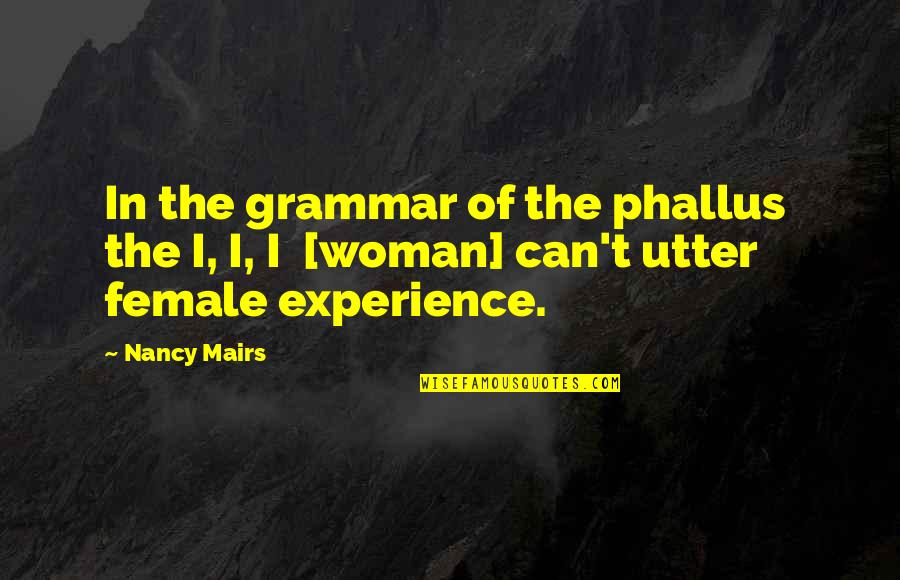 Nancy Mairs Quotes By Nancy Mairs: In the grammar of the phallus the I,