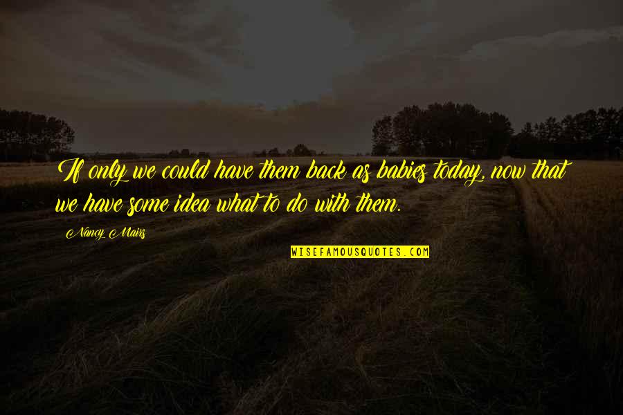 Nancy Mairs Quotes By Nancy Mairs: If only we could have them back as Nancy Mairs Quotes By Nancy Mairs: If only we could have them back as