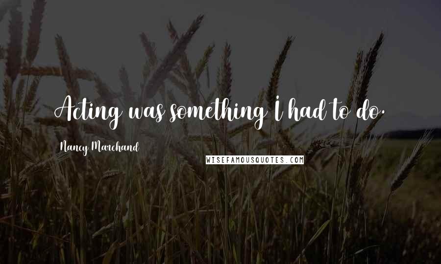Nancy Marchand quotes: Acting was something I had to do.