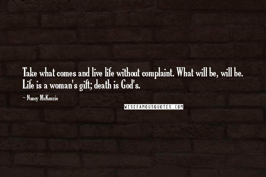 Nancy McKenzie quotes: Take what comes and live life without complaint. What will be, will be. Life is a woman's gift; death is God's.