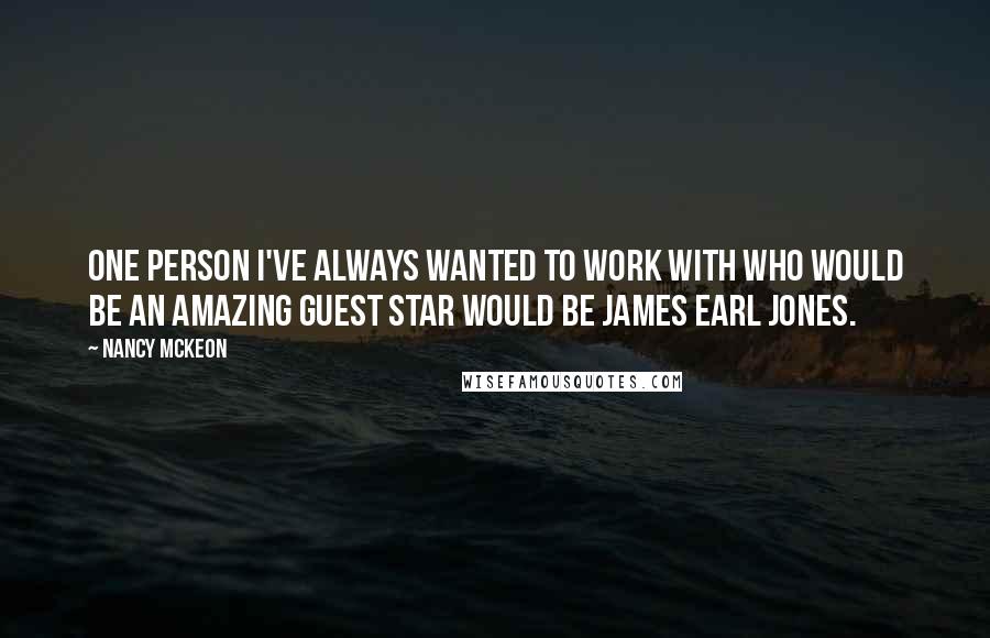 Nancy McKeon quotes: One person I've always wanted to work with who would be an amazing guest star would be James Earl Jones.