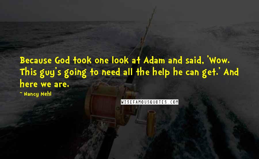 Nancy Mehl quotes: Because God took one look at Adam and said, 'Wow. This guy's going to need all the help he can get.' And here we are.