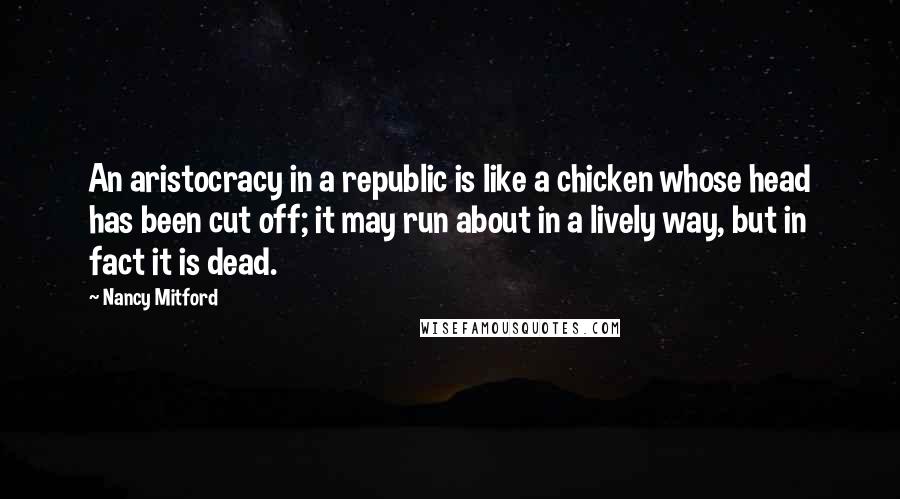Nancy Mitford quotes: An aristocracy in a republic is like a chicken whose head has been cut off; it may run about in a lively way, but in fact it is dead.