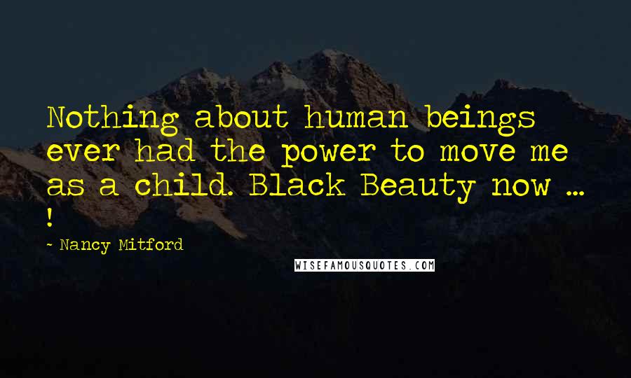 Nancy Mitford quotes: Nothing about human beings ever had the power to move me as a child. Black Beauty now ... !
