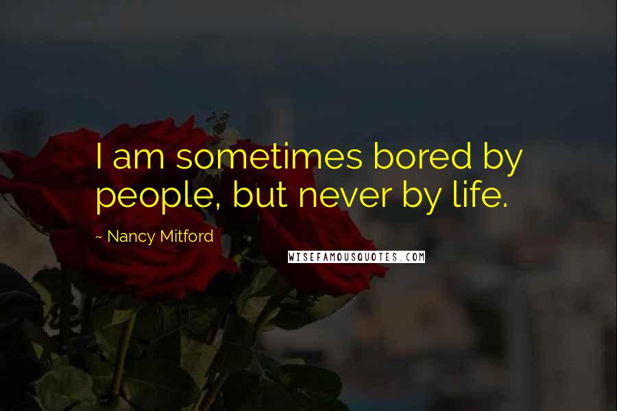 Nancy Mitford quotes: I am sometimes bored by people, but never by life.