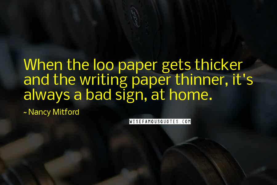 Nancy Mitford quotes: When the loo paper gets thicker and the writing paper thinner, it's always a bad sign, at home.