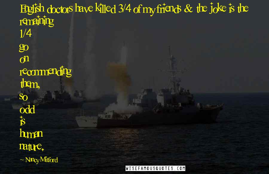 Nancy Mitford quotes: English doctors have killed 3/4 of my friends & the joke is the remaining 1/4 go on recommending them, so odd is human nature.