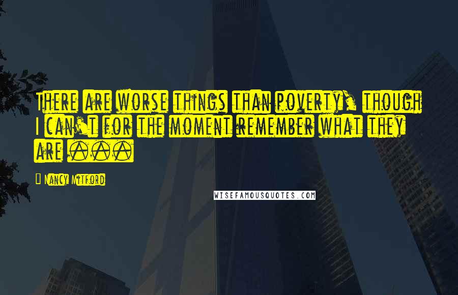 Nancy Mitford quotes: There are worse things than poverty, though I can't for the moment remember what they are ...