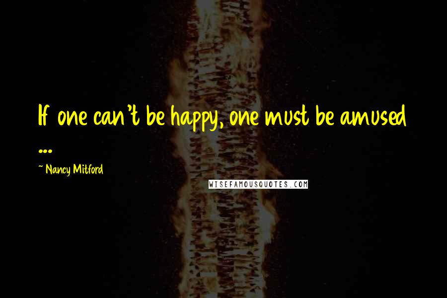 Nancy Mitford quotes: If one can't be happy, one must be amused ...
