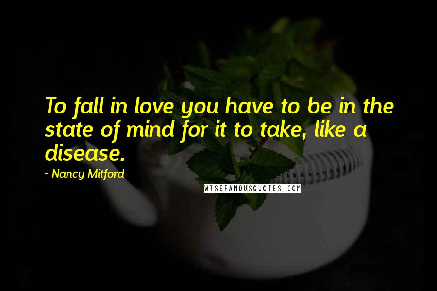 Nancy Mitford quotes: To fall in love you have to be in the state of mind for it to take, like a disease.