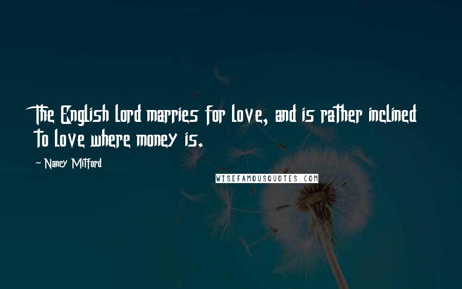 Nancy Mitford quotes: The English lord marries for love, and is rather inclined to love where money is.