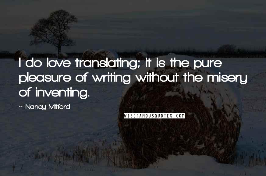 Nancy Mitford quotes: I do love translating; it is the pure pleasure of writing without the misery of inventing.