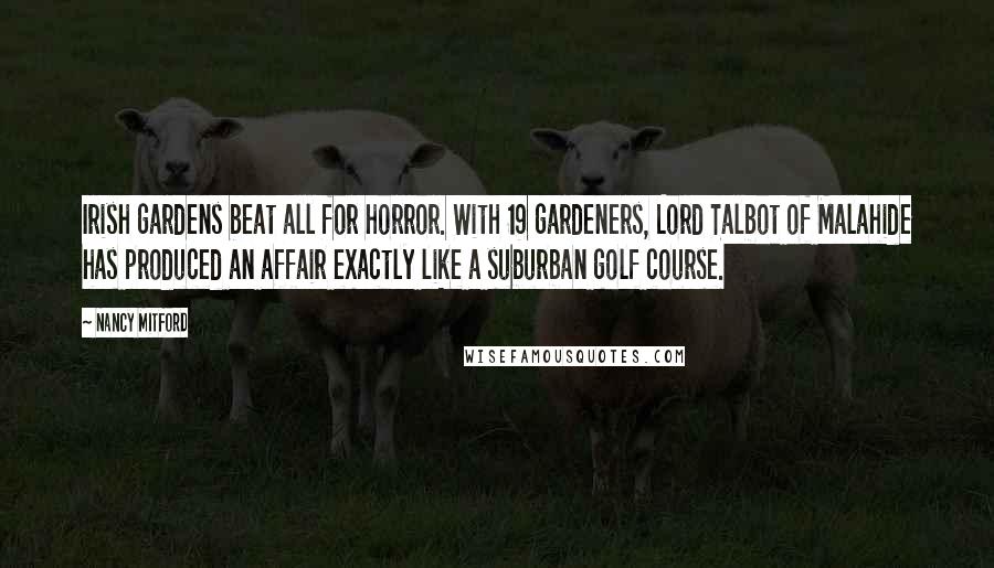 Nancy Mitford quotes: Irish gardens beat all for horror. With 19 gardeners, Lord Talbot of Malahide has produced an affair exactly like a suburban golf course.