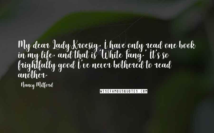 Nancy Mitford quotes: My dear Lady Kroesig, I have only read one book in my life, and that is 'White Fang.' It's so frightfully good I've never bothered to read another.