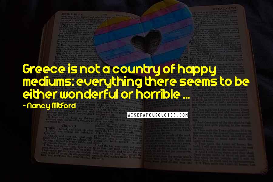Nancy Mitford quotes: Greece is not a country of happy mediums: everything there seems to be either wonderful or horrible ...
