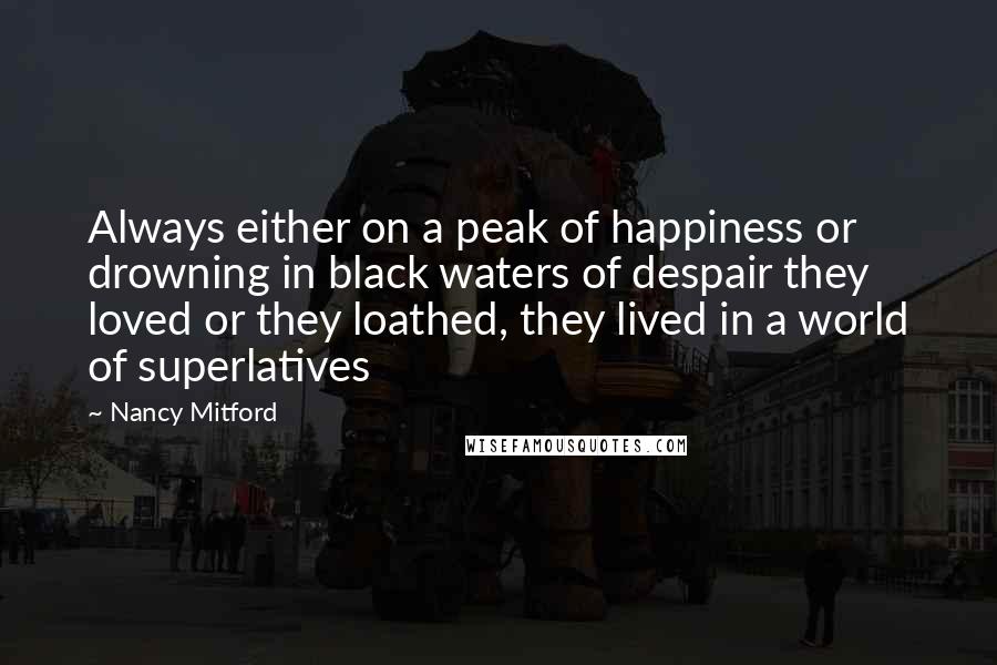 Nancy Mitford quotes: Always either on a peak of happiness or drowning in black waters of despair they loved or they loathed, they lived in a world of superlatives
