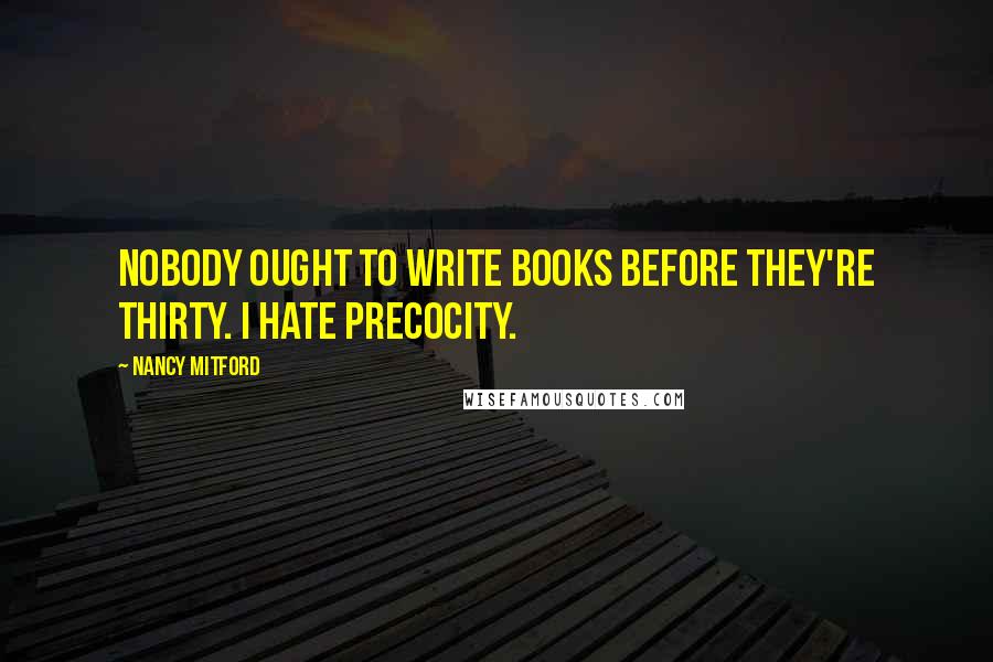 Nancy Mitford quotes: Nobody ought to write books before they're thirty. I hate precocity.