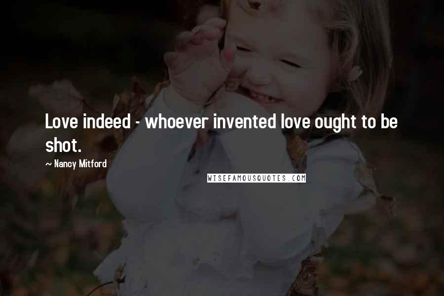 Nancy Mitford quotes: Love indeed - whoever invented love ought to be shot.