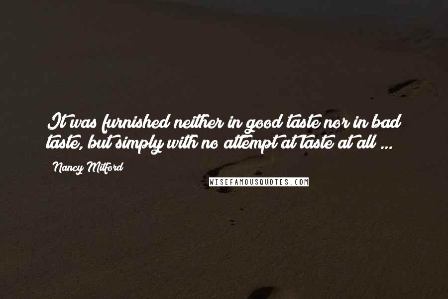 Nancy Mitford quotes: It was furnished neither in good taste nor in bad taste, but simply with no attempt at taste at all ...