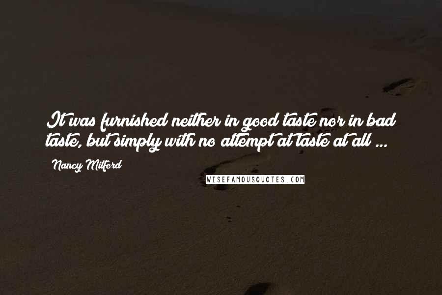 Nancy Mitford quotes: It was furnished neither in good taste nor in bad taste, but simply with no attempt at taste at all ... Nancy Mitford quotes: It was furnished neither in good taste nor in bad taste, but simply with no attempt at taste at all ...